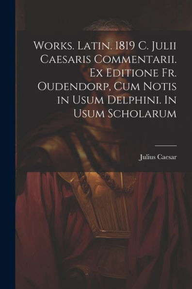 Works. Latin. 1819 C. Julii Caesaris Commentarii. Ex Editione Fr. Oudendorp, Cum Notis In Usum Delphini. In Usum Scholarum (Latin Edition)