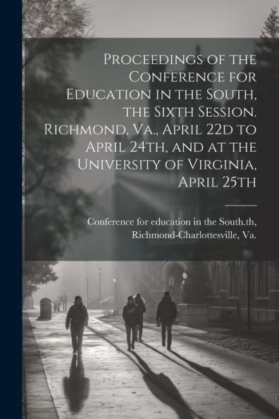 Proceedings Of The Conference For Education In The South, The Sixth Session. Richmond, Va., April 22D To April 24Th, And At The University Of Virginia, April 25Th