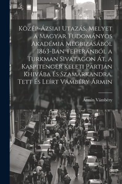 Közép-Ázsiai Utazás, Melyet A Magyar Tudományos Akadémia Megbizásából 1863-Ban Teheránból A Turkman Sivatagon Át, A Kaspitenger Keleti Partján Khivába ... És Leírt Vámbéry Ármin (Hungarian Edition)