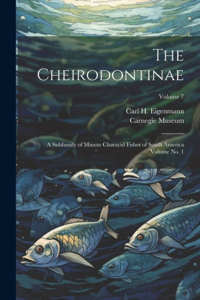 The Cheirodontinae: A Subfamily Of Minute Characid Fishes Of South America Volume No. 1; Volume 7