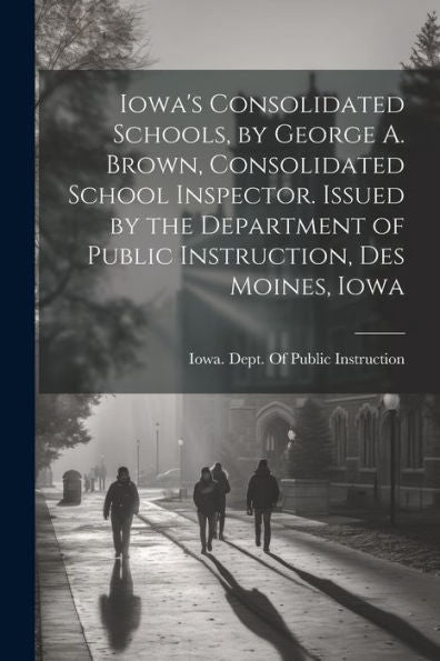 Iowa's Consolidated Schools, By George A. Brown, Consolidated School Inspector. Issued By The Department Of Public Instruction, Des Moines, Iowa