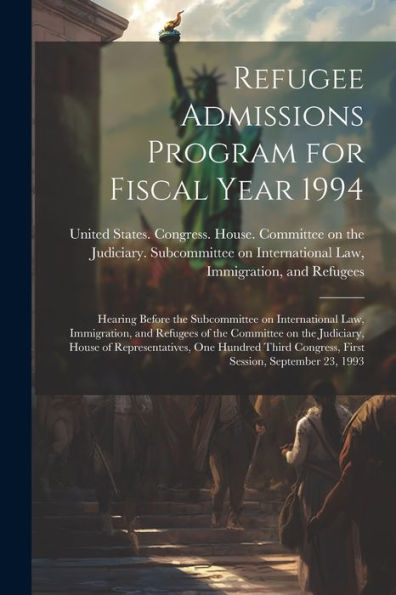Refugee Admissions Program For Fiscal Year 1994: Hearing Before The Subcommittee On International Law, Immigration, And Refugees Of The Committee On ... Congress, First Session, September 23, 1993