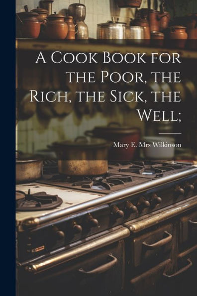 A Cook Book For The Poor, The Rich, The Sick, The Well;