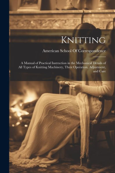 Knitting; A Manual Of Practical Instruction In The Mechanical Details Of All Types Of Knitting Machinery, Their Operation, Adjustment, And Care