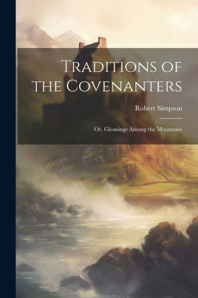 Traditions Of The Covenanters; Or, Gleanings Among The Mountains