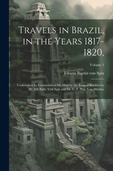 Travels In Brazil, In The Years 1817-1820,: Undertaken By Command Of His Majesty The King Of Bavaria By Dr. Joh.Babt. Von Spix And Dr. C. F. Phil. Von Martius; Volume 2
