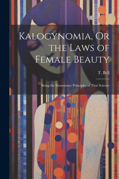 Kalogynomia, Or The Laws Of Female Beauty: Being The Elementary Principles Of That Science