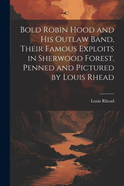Bold Robin Hood And His Outlaw Band, Their Famous Exploits In Sherwood Forest. Penned And Pictured By Louis Rhead