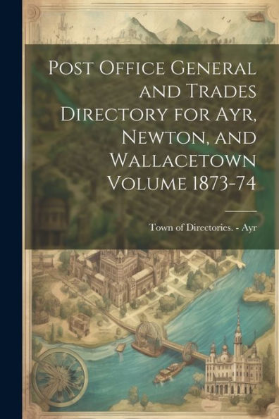 Post Office General And Trades Directory For Ayr, Newton, And Wallacetown Volume 1873-74