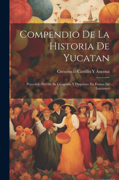 Compendio De La Historia De Yucatan: Precedido Del De Su Geografía Y Dispuesto En Forma De Lecciones (Spanish Edition) - 9781021490667