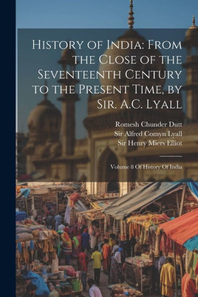 History Of India: From The Close Of The Seventeenth Century To The Present Time, By Sir. A.C. Lyall: Volume 8 Of History Of India