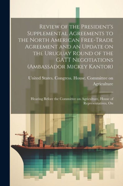 Review Of The President's Supplemental Agreements To The North American Free-Trade Agreement And An Update On The Uruguay Round Of The Gatt ... On Agriculture, House Of Representatives, On