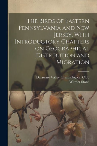 The Birds Of Eastern Pennsylvania And New Jersey, With Introductory Chapters On Geographical Distribution And Migration