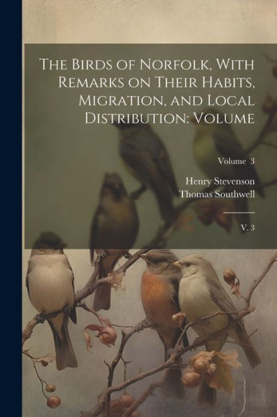 The Birds Of Norfolk, With Remarks On Their Habits, Migration, And Local Distribution: Volume: V. 3; Volume 3
