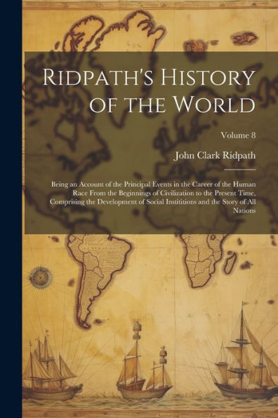 Ridpath's History Of The World: Being An Account Of The Principal Events In The Career Of The Human Race From The Beginnings Of Civilization To The ... And The Story Of All Nations; Volume 8 - 9781021492562