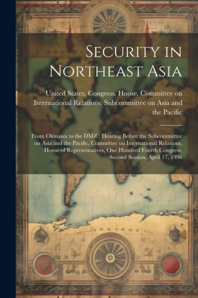 Security In Northeast Asia: From Okinawa To The Dmz: Hearing Before The Subcommittee On Asia And The Pacific, Committee On International Relations, ... Congress, Second Session, April 17, 1996
