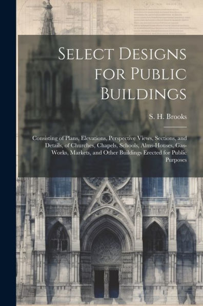 Select Designs For Public Buildings; Consisting Of Plans, Elevations, Perspective Views, Sections, And Details, Of Churches, Chapels, Schools, ... Other Buildings Erected For Public Purposes