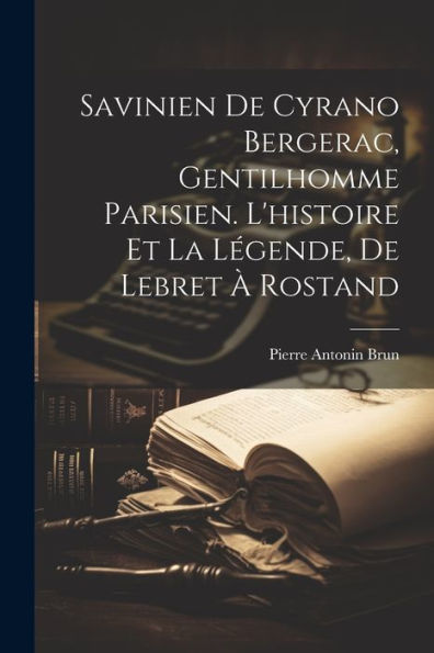 Savinien De Cyrano Bergerac, Gentilhomme Parisien. L'Histoire Et La Légende, De Lebret À Rostand (French Edition)