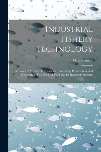Industrial Fishery Technology: A Survey Of Methods For Domestic Harvesting, Preservation, And Processing Of Fish Used For Food And For Industrial Products