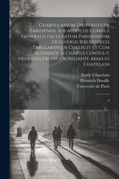 Chartularium Universitatis Parisiensis. Sub Auspiciis Consilii Generalis Facultatum Parisiensium Ex Diversis Bibliothecis Tabulariisque Collegit Et ... Aemilio Chatelain: 4 (Latin Edition)