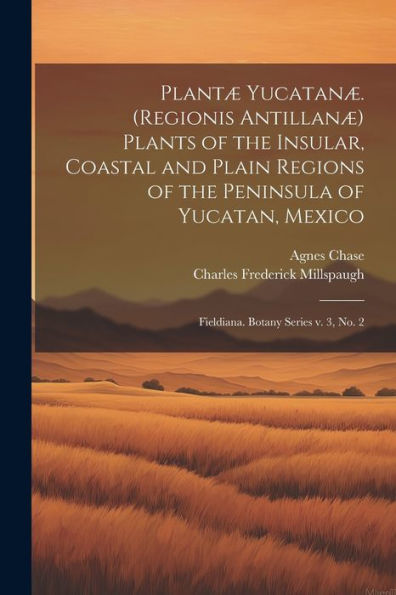 Plantæ Yucatanæ. (Regionis Antillanæ) Plants Of The Insular, Coastal And Plain Regions Of The Peninsula Of Yucatan, Mexico: Fieldiana. Botany Series V. 3, No. 2