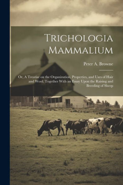 Trichologia Mammalium; Or, A Treatise On The Organization, Properties, And Uses Of Hair And Wool; Together With An Essay Upon The Raising And Breeding Of Sheep