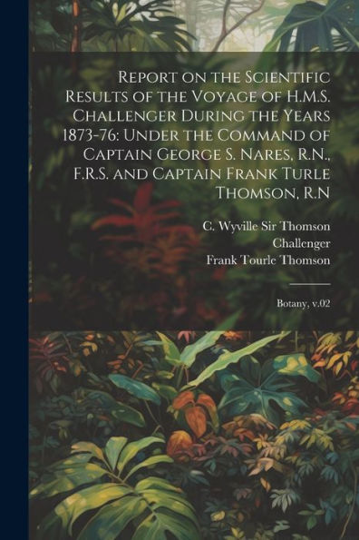 Report On The Scientific Results Of The Voyage Of H.M.S. Challenger During The Years 1873-76: Under The Command Of Captain George S. Nares, R.N., ... Frank Turle Thomson, R.N: Botany, V.02