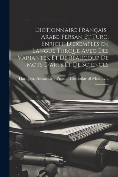 Dictionnaire Français-Arabe-Persan Et Turc. Enrichi D'Exemples En Langue Turque Avec Des Variantes, Et De Beaucoup De Mots D'Arts Et De Sciences: 2 (French Edition)
