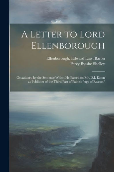 A Letter To Lord Ellenborough: Occasioned By The Sentence Which He Passed On Mr. D.I. Eaton As Publisher Of The Third Part Of Paine's "Age Of Reason"