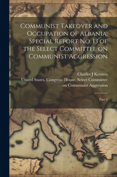 Communist Takeover And Occupation Of Albania: Special Report No. 13 Of The Select Committee On Communist Aggression: Part 2