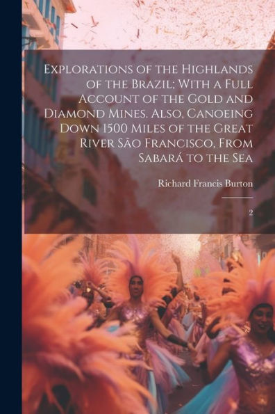 Explorations Of The Highlands Of The Brazil; With A Full Account Of The Gold And Diamond Mines. Also, Canoeing Down 1500 Miles Of The Great River São Francisco, From Sabará To The Sea: 2