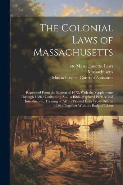 The Colonial Laws Of Massachusetts: Reprinted From The Edition Of 1672, With The Supplements Through 1686: Containing Also, A Bibliographical Preface ... To 1686: Together With The Body Of Libert