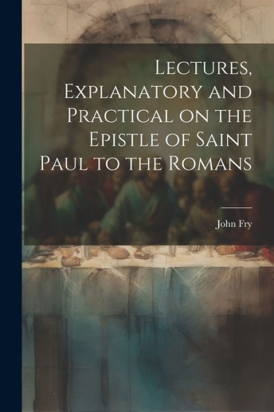 Lectures, Explanatory And Practical On The Epistle Of Saint Paul To The Romans