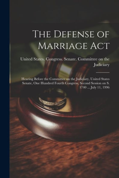 The Defense Of Marriage Act: Hearing Before The Committee On The Judiciary, United States Senate, One Hundred Fourth Congress, Second Session On S. 1740 ... July 11, 1996