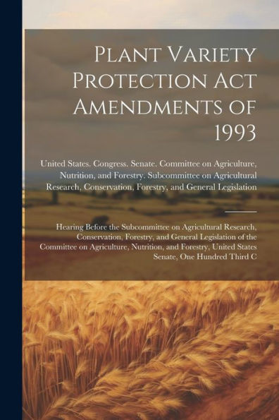 Plant Variety Protection Act Amendments Of 1993: Hearing Before The Subcommittee On Agricultural Research, Conservation, Forestry, And General ... United States Senate, One Hundred Third C