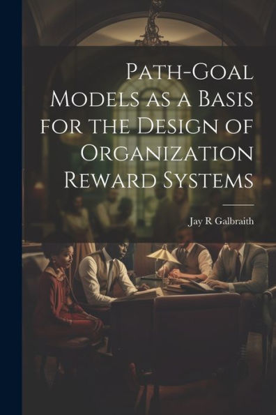 Path-Goal Models As A Basis For The Design Of Organization Reward Systems