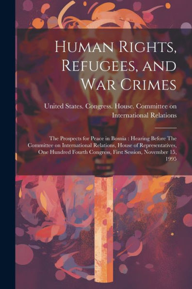 Human Rights, Refugees, And War Crimes: The Prospects For Peace In Bosnia: Hearing Before The Committee On International Relations, House Of ... Congress, First Session, November 15, 1995