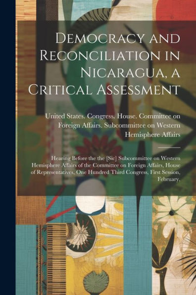 Democracy And Reconciliation In Nicaragua, A Critical Assessment: Hearing Before The The [Sic] Subcommittee On Western Hemisphere Affairs Of The ... Third Congress, First Session, February,