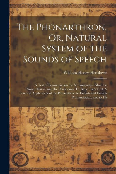 The Phonarthron. Or, Natural System Of The Sounds Of Speech: A Test Of Pronunciation For All Languages: Also, The Phonarithmon, And The Phonodion. To ... English And French Pronunciation; And To Th