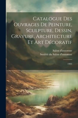 Catalogue Des Ouvrages De Peinture, Sculpture, Dessin, Gravure, Architecture Et Art Décoratif: 1903 (French Edition)