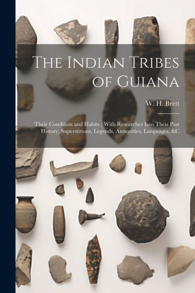 The Indian Tribes Of Guiana: Their Condition And Habits; With Researches Into Their Past History, Superstitions, Legends, Antiquities, Languages, &C