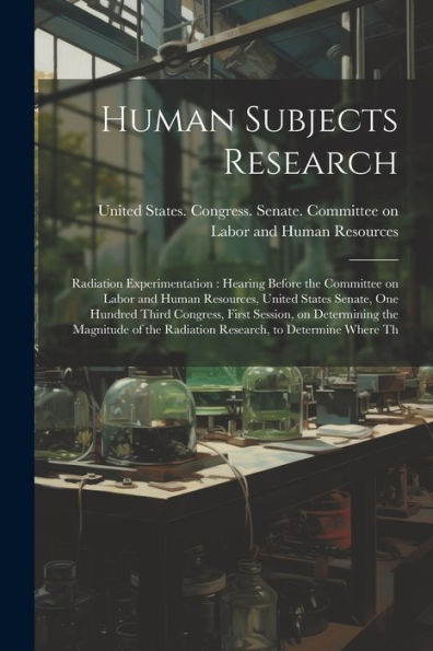 Human Subjects Research: Radiation Experimentation: Hearing Before The Committee On Labor And Human Resources, United States Senate, One Hundred Third ... The Radiation Research, To Determine Where Th