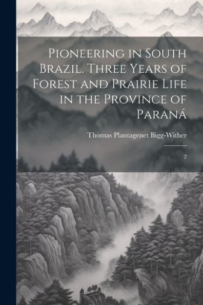 Pioneering In South Brazil. Three Years Of Forest And Prairie Life In The Province Of Paraná: 2