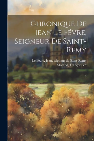 Chronique De Jean Le Févre, Seigneur De Saint-Remy: 2 (French Edition)