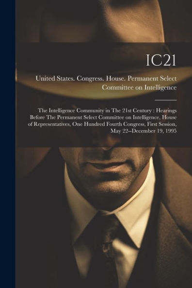 Ic21: The Intelligence Community In The 21St Century: Hearings Before The Permanent Select Committee On Intelligence, House Of Representatives, One ... First Session, May 22--December 19, 1995