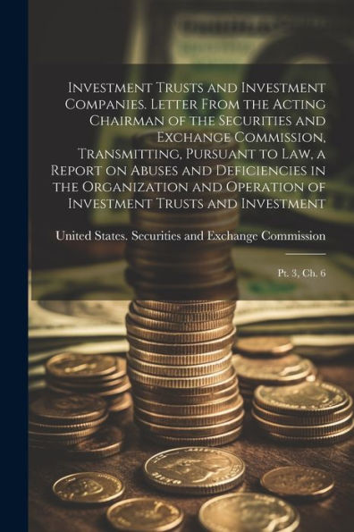 Investment Trusts And Investment Companies. Letter From The Acting Chairman Of The Securities And Exchange Commission, Transmitting, Pursuant To Law, ... Trusts And Investment: Pt. 3, Ch. 6