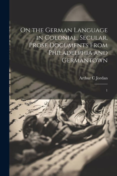 On The German Language In Colonial, Secular, Prose Documents From Philadelphia And Germantown: 1