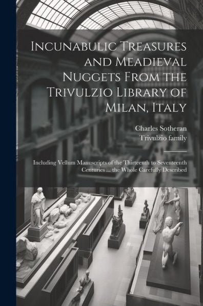 Incunabulic Treasures And Meadieval Nuggets From The Trivulzio Library Of Milan, Italy: Including Vellum Manuscripts Of The Thirteenth To Seventeenth Centuries ... The Whole Carefully Described