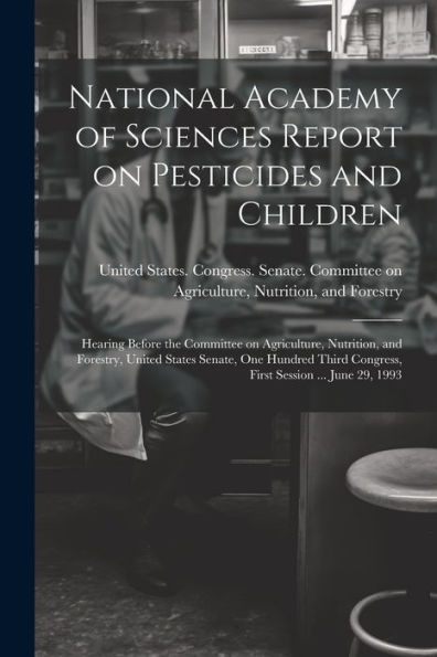 National Academy Of Sciences Report On Pesticides And Children: Hearing Before The Committee On Agriculture, Nutrition, And Forestry, United States ... Congress, First Session ... June 29, 1993 - 9781021502544