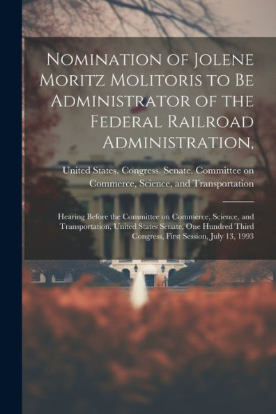 Nomination Of Jolene Moritz Molitoris To Be Administrator Of The Federal Railroad Administration,: Hearing Before The Committee On Commerce, Science, ... Third Congress, First Session, July 13, 1993